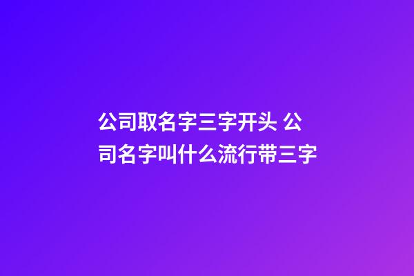 公司取名字三字开头 公司名字叫什么流行带三字-第1张-公司起名-玄机派